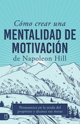 C?mo Crear Una Mentalidad de Motivaci?n de Napoleon Hill (Napoleon Hill's How to Create a Motivated Mindset): Permanezca En La Senda del Prop?sito Y A by Hill, Napoleon