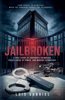 Jailbroken A True Story of Corporate Overreach, Police Abuse of Power, and Modern Technology by Gabriel, Luis