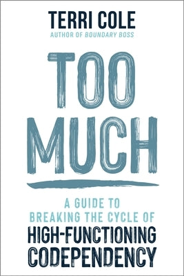 Too Much: A Guide to Breaking the Cycle of High-Functioning Codependency by Cole, Terri