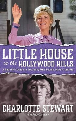 Little House in the Hollywood Hills: A Bad Girl's Guide to Becoming Miss Beadle, Mary X, and Me (hardback) by Stewart, Charlotte