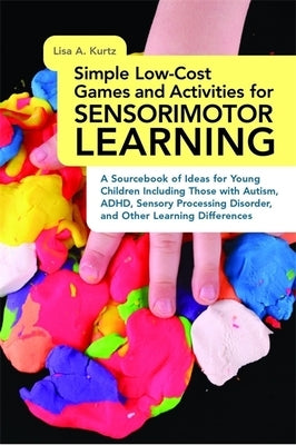 Simple Low-Cost Games and Activities for Sensorimotor Learning: A Sourcebook of Ideas for Young Children Including Those with Autism, Adhd, Sensory Pr by Kurtz, Elizabeth A.