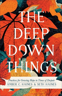 The Deep Down Things: Practices for Growing Hope in Times of Despair by Haines, Amber C.