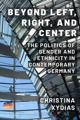 Beyond Left, Right, and Center: The Politics of Gender and Ethnicity in Contemporary Germany by Xydias, Christina