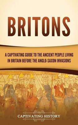 Britons: A Captivating Guide to the Ancient People Living in Britain Before the Anglo-Saxon Invasions by History, Captivating