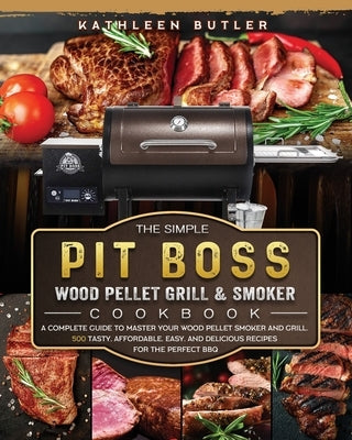 The Simple Pit Boss Wood Pellet Grill and Smoker Cookbook: A Complete Guide to Master your Wood Pellet Smoker and Grill. 500 Tasty, Affordable, Easy, by Butler, Kathleen