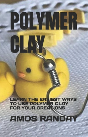 Polymer Clay: Learn the Easiest Ways to Use Polymer Clay for Your Creations by Randay, Amos