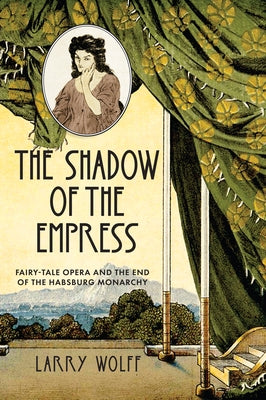 The Shadow of the Empress: Fairy-Tale Opera and the End of the Habsburg Monarchy by Wolff, Larry