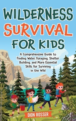 Wilderness Survival for Kids: A Comprehensive Guide to Finding Water, Foraging, Shelter Building, and More Essential Skills for Surviving in the Wil by Rosser, Dion