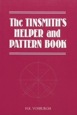 The Tinsmith's Helper and Pattern Book: With Useful Rules, Diagrams and Tables by Vosburgh, H. K.