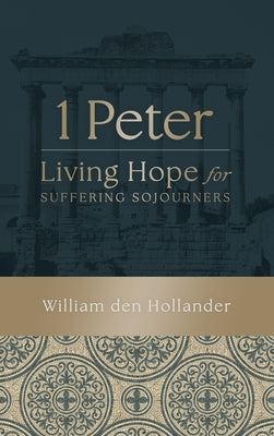 1 Peter: Living Hope for Suffering Sojourners by Den Hollander, William