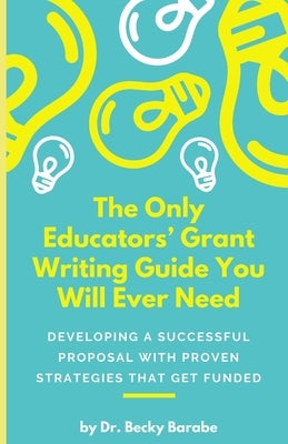 The Only Educators' Grant Writing Guide You Will Ever Need: Developing A Successful Proposal With Proven Strategies That Get Funded by Barabe, Becky