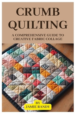 Crumb Quilting: A Comprehensive Guide to Creative Fabric Collage by Randy, Jamie