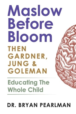 Maslow Before Bloom: Then Gardner, Jung & Goleman: Educating The Whole Child With Needs, Strengths, Meaning & Emotional Intelligence by Pearlman, Bryan