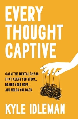 Every Thought Captive: Calm the Mental Chaos That Keeps You Stuck, Drains Your Hope, and Holds You Back by Idleman, Kyle