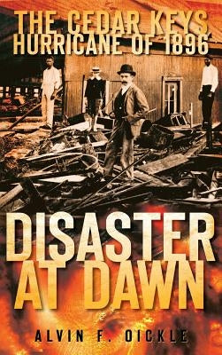 Disaster at Dawn: The Cedar Keys Hurricane of 1896 by Oickle, Alvin F.