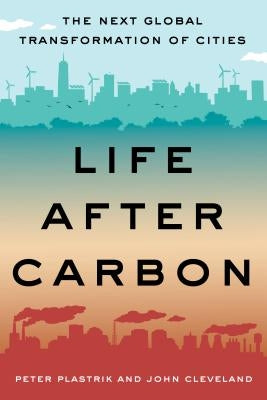 Life After Carbon: The Next Global Transformation of Cities by Plastrik, Peter