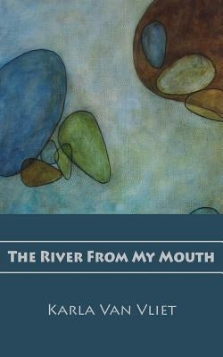 The River From My Mouth by Van Vliet, Karla