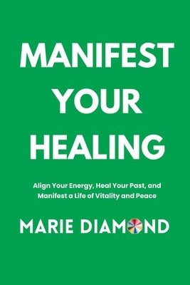 Manifest Your Healing: Align Your Energy, Heal Your Past, and Manifest a Life of Vitality and Peace by Diamond, Marie