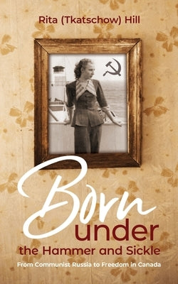 Born under the Hammer and Sickle: From Communist Russia to Freedom in Canada by (Tkatschow) Hill, Rita