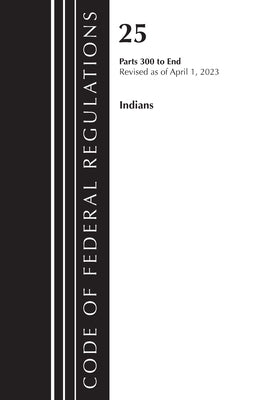 Code of Federal Regulations, Title 25 Indians 300-End, Revised as of April 1, 2023 by Office of the Federal Register (U S )