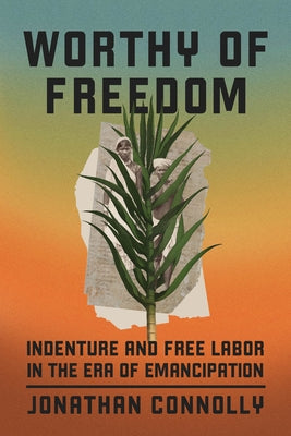 Worthy of Freedom: Indenture and Free Labor in the Era of Emancipation by Connolly, Jonathan