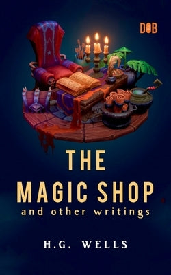 The Magic Shop And Other Writings by Wells, H. G.