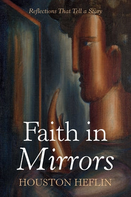 Faith in Mirrors: Reflections That Tell a Story by Heflin, Houston