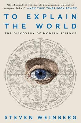 To Explain the World: The Discovery of Modern Science by Weinberg, Steven