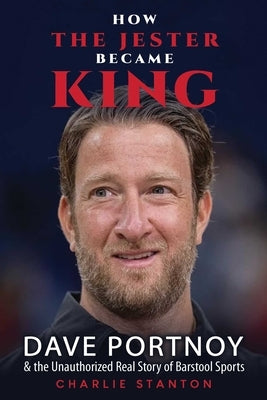 How the Jester Became King: Dave Portnoy and the Unauthorized Real Story of Barstool Sports by Stanton, Charlie