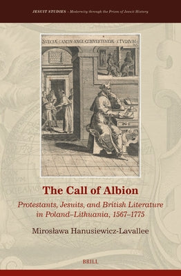 The Call of Albion: Protestants, Jesuits, and British Literature in Poland-Lithuania, 1567-1775 by Hanusiewicz-Lavallee, Miroslawa