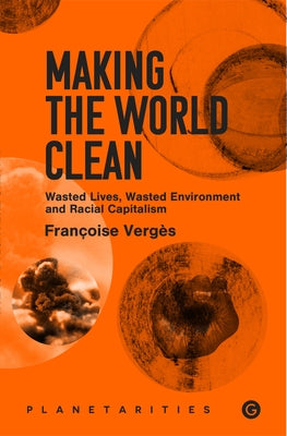 Making the World Clean: Wasted Lives, Wasted Environment, and Racial Capitalism by Verges, Francoise