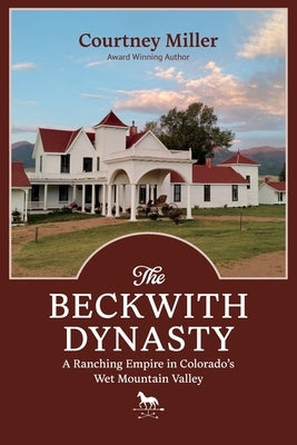 The Beckwith Dynasty: A Ranching Empire in Colorado's Wet Mountain Valley by Miller, Courtney