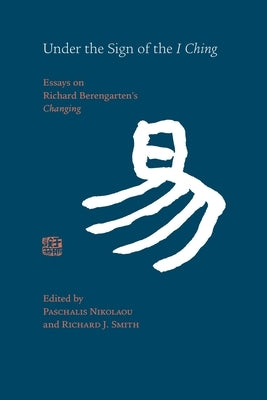 Under the Sign of the I Ching: Essays on Richard Berengarten's 'Changing' by Nikolaou, Paschalis