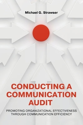 Conducting a Communication Audit: Promoting Organizational Effectiveness Through Communication Efficiency by Strawser, Michael