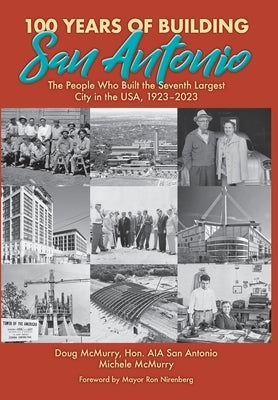 100 Years of Building San Antonio: The People Who Built the Seventh Largest City in the USA, 1923-2023 by McMurry, Doug