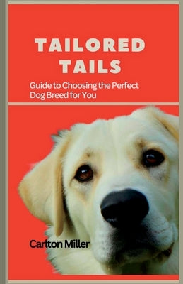 Tailored Tails: A Comprehensive Guide to Choosing the Perfect Dog Breed for You by Miller, Carlton