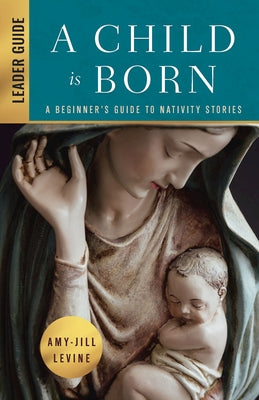 A Child Is Born Leader Guide: A Beginner's Guide to Nativity Stories by Levine, Amy-Jill