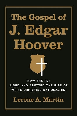 The Gospel of J. Edgar Hoover: How the FBI Aided and Abetted the Rise of White Christian Nationalism by Martin, Lerone A.