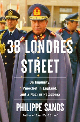 38 Londres Street: On Impunity, Pinochet in England, and a Nazi in Patagonia by Sands, Philippe