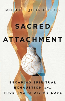 Sacred Attachment: Escaping Spiritual Exhaustion and Trusting in Divine Love by Cusick, Michael John