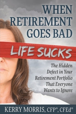 When Retirement Goes Bad Life Sucks: The Hidden Defect in Your Retirement Portfolio That Everyone Wants to Ignore by Morris, Kerry