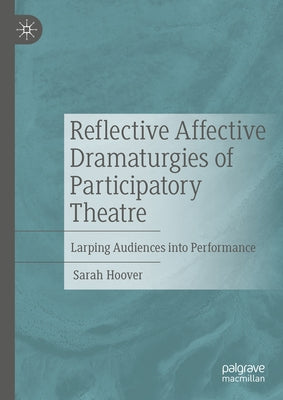 Reflective Affective Dramaturgies of Participatory Theatre: Larping Audiences Into Performance by Hoover, Sarah