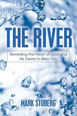 The River: Revealing the Heart of God and His Desire to Bless You by Stuberg, Mark