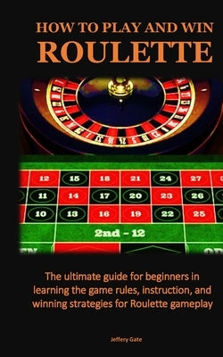 How to Play and Win Roulette: The ultimate guide for beginners in learning the game rules, instruction, and winning strategies for Roulette gameplay by Gate, Jeffery