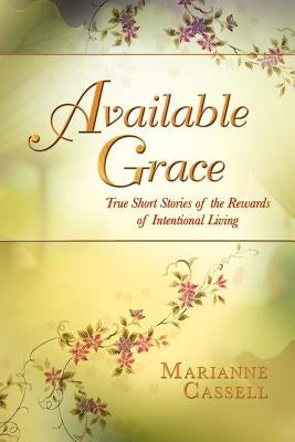 Available Grace: True Short Stories of the Rewards of Intentional Living by Cassell, Marianne