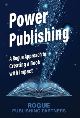 Power Publishing: A Rogue Approach to Creating a Book with Impact by Partners, Rogue Publishing