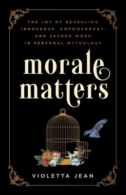 Morale Matters: The Joy of Revealing Innocence, Empowerment, and Sacred Work in Personal Mythology by Jean, Violetta