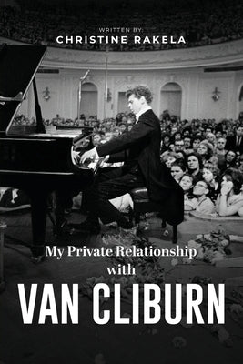 My Private Relationship With Van Cliburn: A Memoir - The fascinating life of a legend through fame, loss, and great love by Rakela, Christine