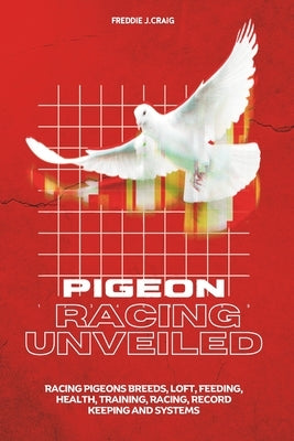 Pigeon Racing Unveiled: Racing Pigeons Breeds, Loft, Feeding, Health, Training, Racing, Record Keeping And Systems by Storially