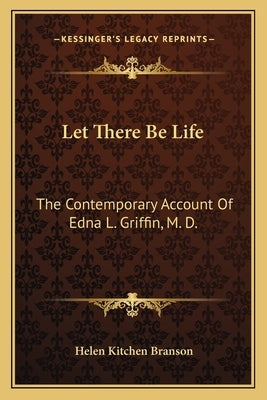 Let There Be Life: The Contemporary Account Of Edna L. Griffin, M. D. by Branson, Helen Kitchen